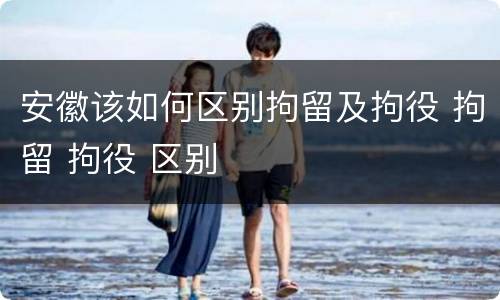 安徽该如何区别拘留及拘役 拘留 拘役 区别