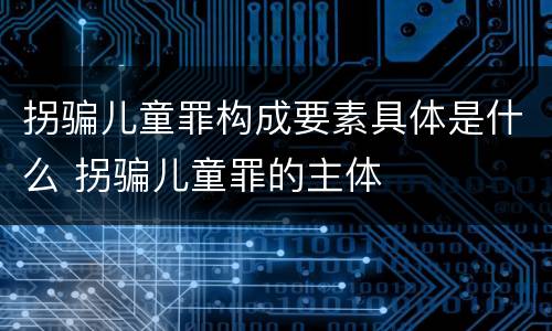 拐骗儿童罪构成要素具体是什么 拐骗儿童罪的主体