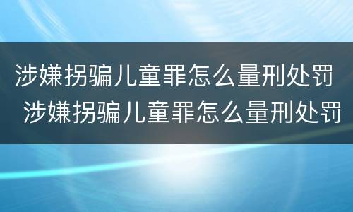 涉嫌拐骗儿童罪怎么量刑处罚 涉嫌拐骗儿童罪怎么量刑处罚标准
