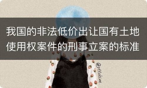 我国的非法低价出让国有土地使用权案件的刑事立案的标准有哪些