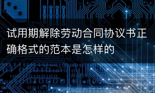 试用期解除劳动合同协议书正确格式的范本是怎样的