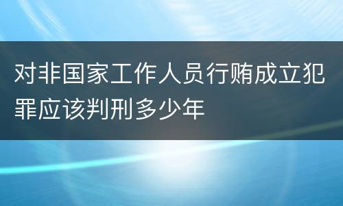 对非国家工作人员行贿成立犯罪应该判刑多少年