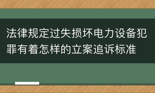 法律规定过失损坏电力设备犯罪有着怎样的立案追诉标准