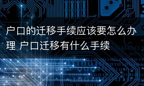 户口的迁移手续应该要怎么办理 户口迁移有什么手续