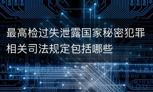 最高检过失泄露国家秘密犯罪相关司法规定包括哪些