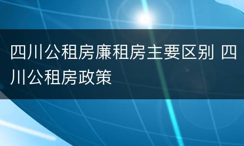 四川公租房廉租房主要区别 四川公租房政策