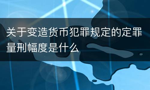 关于变造货币犯罪规定的定罪量刑幅度是什么