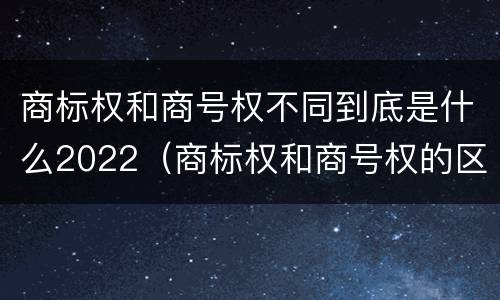 商标权和商号权不同到底是什么2022（商标权和商号权的区别）