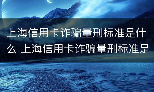 上海信用卡诈骗量刑标准是什么 上海信用卡诈骗量刑标准是什么意思