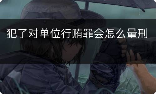 犯了对单位行贿罪会怎么量刑