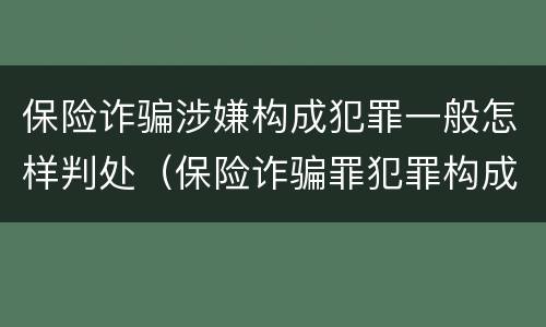 保险诈骗涉嫌构成犯罪一般怎样判处（保险诈骗罪犯罪构成）