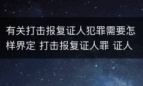 有关打击报复证人犯罪需要怎样界定 打击报复证人罪 证人的范围