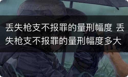 丢失枪支不报罪的量刑幅度 丢失枪支不报罪的量刑幅度多大