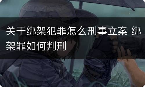 关于绑架犯罪怎么刑事立案 绑架罪如何判刑