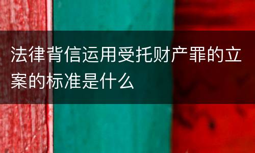 法律背信运用受托财产罪的立案的标准是什么