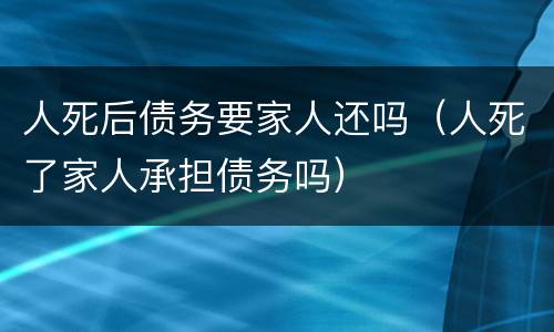 人死后债务要家人还吗（人死了家人承担债务吗）