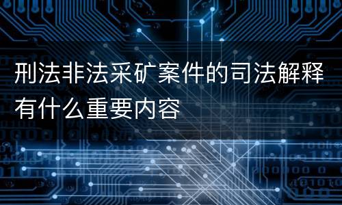 刑法非法采矿案件的司法解释有什么重要内容