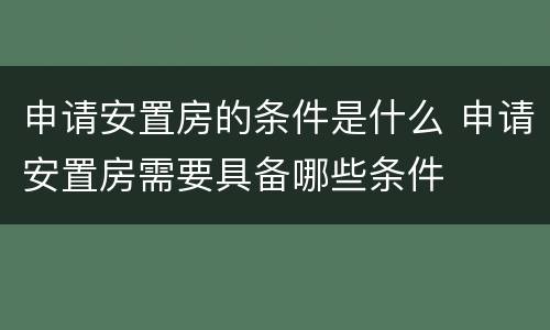 申请安置房的条件是什么 申请安置房需要具备哪些条件