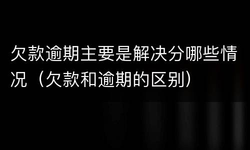 欠款逾期主要是解决分哪些情况（欠款和逾期的区别）
