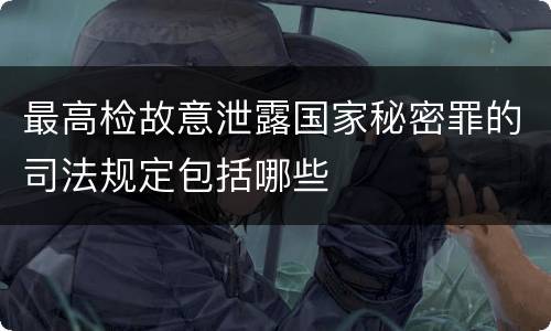 最高检故意泄露国家秘密罪的司法规定包括哪些
