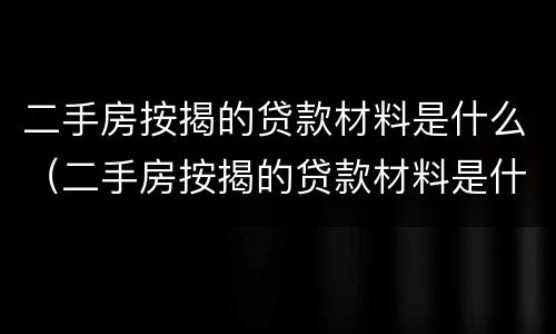 二手房按揭的贷款材料是什么（二手房按揭的贷款材料是什么意思）