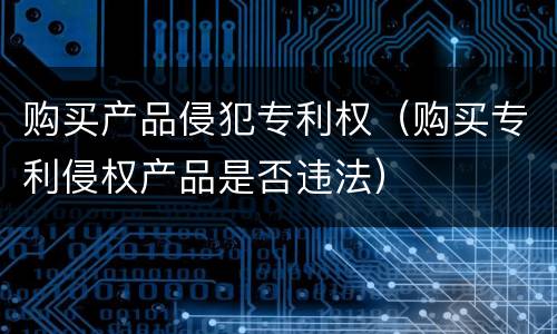 购买产品侵犯专利权（购买专利侵权产品是否违法）