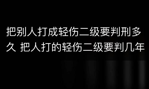 把别人打成轻伤二级要判刑多久 把人打的轻伤二级要判几年