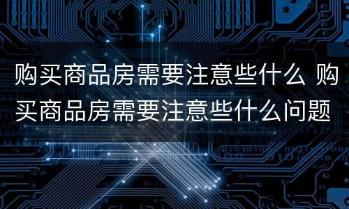 购买商品房需要注意些什么 购买商品房需要注意些什么问题
