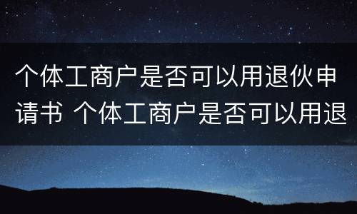 个体工商户是否可以用退伙申请书 个体工商户是否可以用退伙申请书代替
