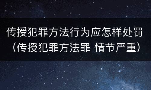 传授犯罪方法行为应怎样处罚（传授犯罪方法罪 情节严重）