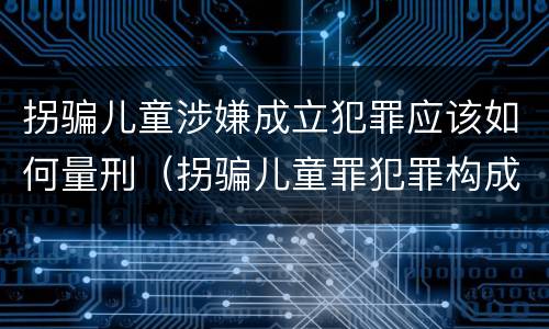 拐骗儿童涉嫌成立犯罪应该如何量刑（拐骗儿童罪犯罪构成）