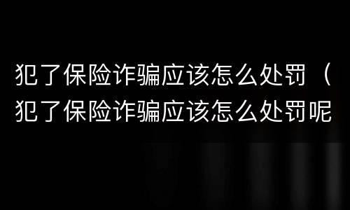 犯了保险诈骗应该怎么处罚（犯了保险诈骗应该怎么处罚呢）