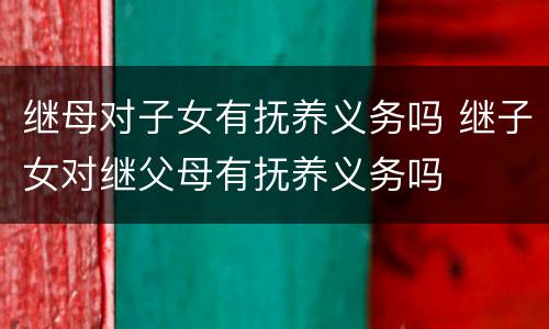 继母对子女有抚养义务吗 继子女对继父母有抚养义务吗