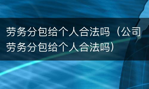 劳务分包给个人合法吗（公司劳务分包给个人合法吗）