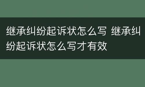 继承纠纷起诉状怎么写 继承纠纷起诉状怎么写才有效