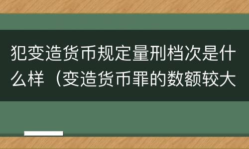 犯变造货币规定量刑档次是什么样（变造货币罪的数额较大）