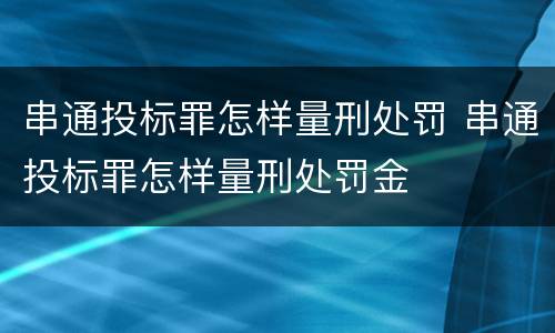 串通投标罪怎样量刑处罚 串通投标罪怎样量刑处罚金