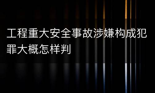 工程重大安全事故涉嫌构成犯罪大概怎样判