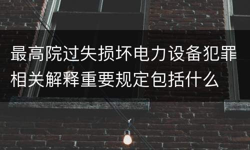 最高院过失损坏电力设备犯罪相关解释重要规定包括什么