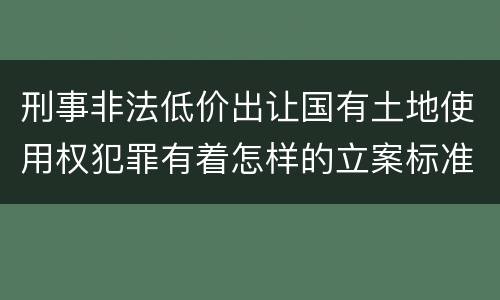 刑事非法低价出让国有土地使用权犯罪有着怎样的立案标准