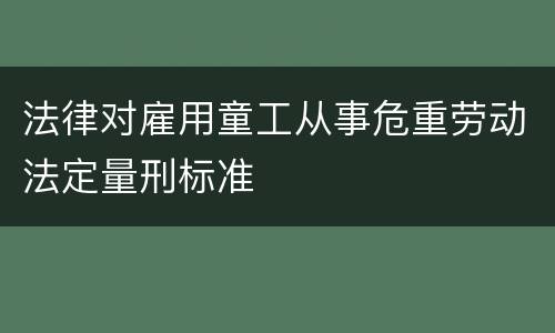 法律对雇用童工从事危重劳动法定量刑标准