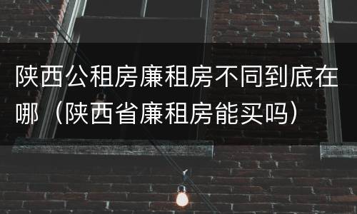陕西公租房廉租房不同到底在哪（陕西省廉租房能买吗）
