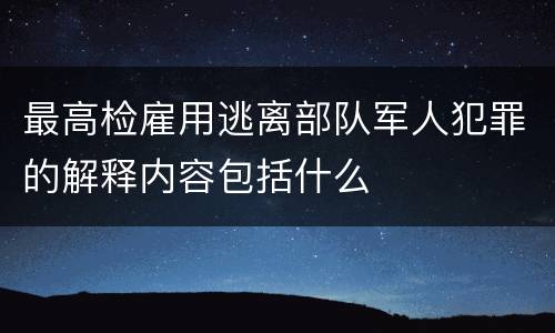 最高检雇用逃离部队军人犯罪的解释内容包括什么