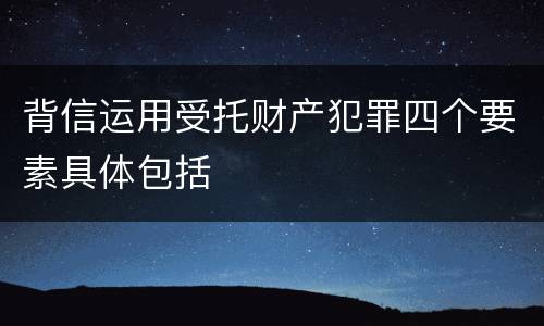 背信运用受托财产犯罪四个要素具体包括