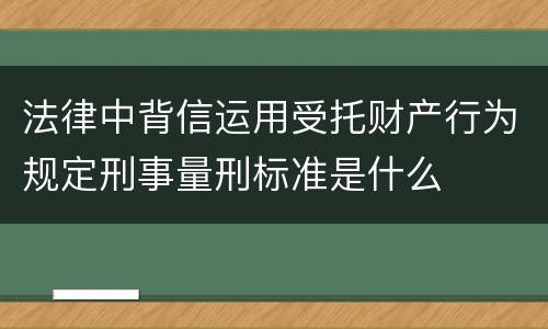 法律中背信运用受托财产行为规定刑事量刑标准是什么