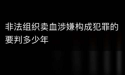 非法组织卖血涉嫌构成犯罪的要判多少年
