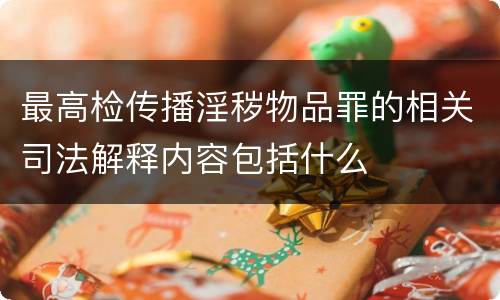 最高检传播淫秽物品罪的相关司法解释内容包括什么