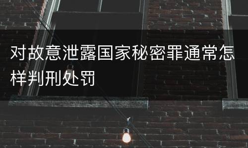 对故意泄露国家秘密罪通常怎样判刑处罚