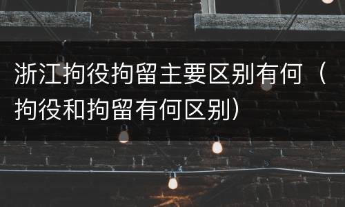 浙江拘役拘留主要区别有何（拘役和拘留有何区别）
