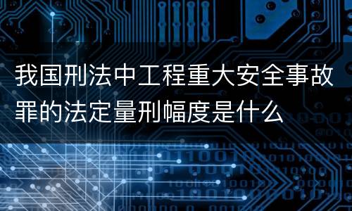 我国刑法中工程重大安全事故罪的法定量刑幅度是什么
